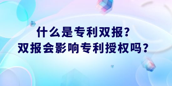什么是專利雙報,專利雙報會影響專利授權嗎，